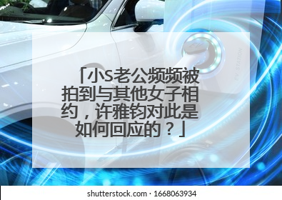小S老公频频被拍到与其他女子相约，许雅钧对此是如何回应的？