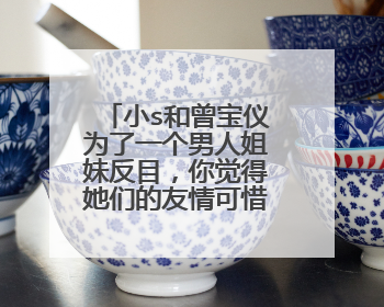 小s和曾宝仪为了一个男人姐妹反目，你觉得她们的友情可惜吗？