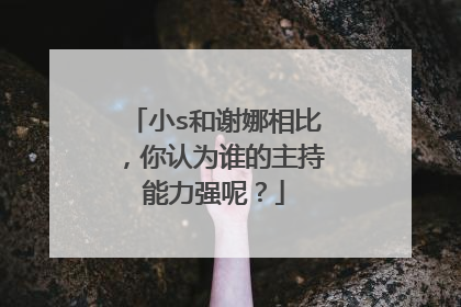 小s和谢娜相比,你认为谁的主持能力强呢?
