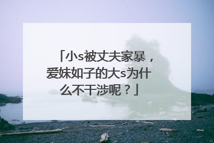 小s被丈夫家暴,爱妹如子的大s为什么不干涉呢?