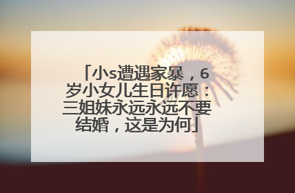 小s遭遇家暴,6岁小女儿生日许愿:三姐妹永远永远不要结婚,这是为何