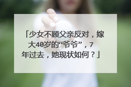 少女不顾父亲反对，嫁大40岁的“爷爷”，7年过去，她现状如何？