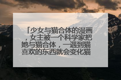 少女与猫合体的漫画,女主被一个科学家把她与猫合体,一遇到猫喜欢的东西就会变化猫女,而且打斗很厉害