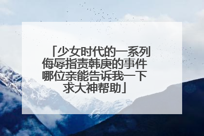 少女时代的一系列侮辱指责韩庚的事件哪位亲能告诉我一下求大神帮助