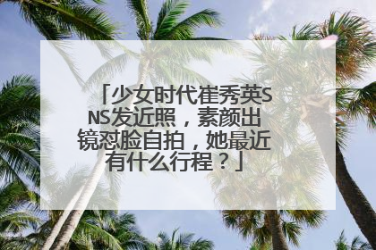 少女时代崔秀英SNS发近照,素颜出镜怼脸自拍,她最近有什么行程?