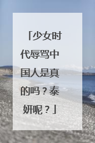 少女时代辱骂中国人是真的吗?泰妍呢?