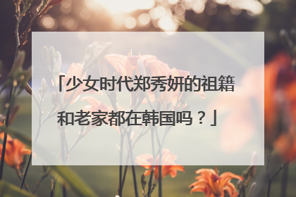 少女时代郑秀妍的祖籍和老家都在韩国吗？