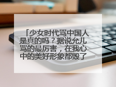 少女时代骂中国人是真的吗?据说允儿骂的最厉害,在我心中的美好形象都毁了-_-||