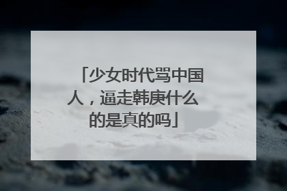 少女时代骂中国人,逼走韩庚什么的是真的吗