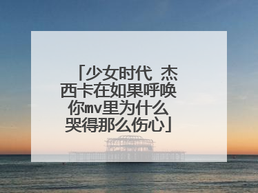 少女时代 杰西卡在如果呼唤你mv里为什么哭得那么伤心