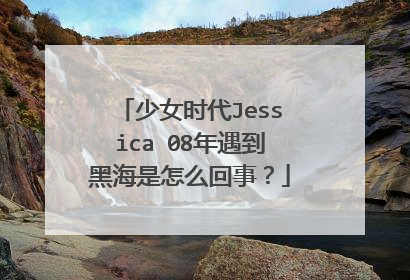 少女时代Jessica 08年遇到黑海是怎么回事?