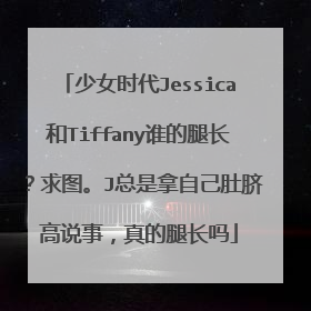 少女时代Jessica和Tiffany谁的腿长？求图。J总是拿自己肚脐高说事，真的腿长吗