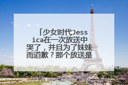 少女时代Jessica在一次放送中哭了,并且为了妹妹而道歉?那个放送是那个?日期多少?