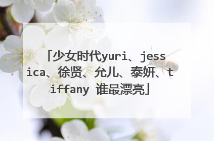 少女时代yuri、jessica、徐贤、允儿、泰妍、tiffany 谁最漂亮