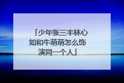 少年张三丰林心如和牛萌萌怎么饰演同一个人