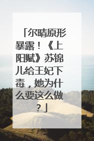 尔晴原形暴露！《上阳赋》苏锦儿给王妃下毒，她为什么要这么做？