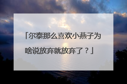 尔泰那么喜欢小燕子为啥说放弃就放弃了?