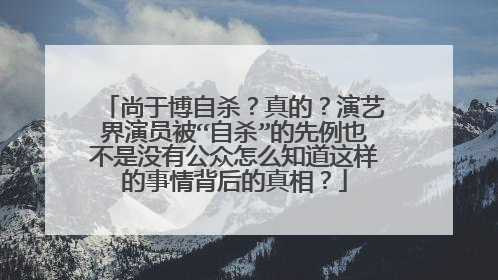 尚于博自杀？真的？演艺界演员被“自杀”的先例也不是没有公众怎么知道这样的事情背后的真相？