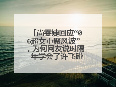 尚雯婕回应“06超女重聚风波”,为何网友说时隔一年学会了许飞碰瓷术?