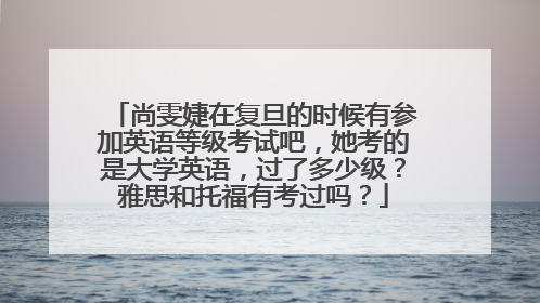 尚雯婕在复旦的时候有参加英语等级考试吧，她考的是大学英语，过了多少级？雅思和托福有考过吗？