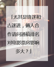 尤其是锋迷和古迷进，俩人合作请问通稿排名对电影票房影响多大？