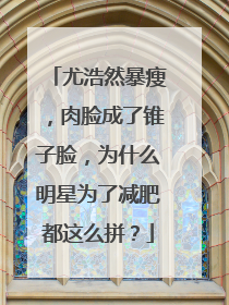 尤浩然暴瘦,肉脸成了锥子脸,为什么明星为了减肥都这么拼?