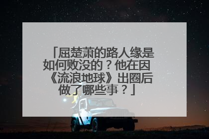 屈楚萧的路人缘是如何败没的?他在因《流浪地球》出圈后做了哪些事?