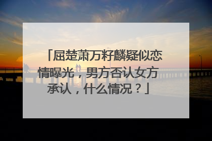 屈楚萧万籽麟疑似恋情曝光，男方否认女方承认，什么情况？