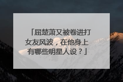 屈楚萧又被卷进打女友风波,在他身上有哪些明星人设?
