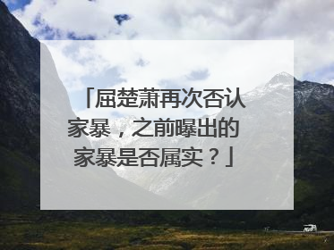 屈楚萧再次否认家暴，之前曝出的家暴是否属实？