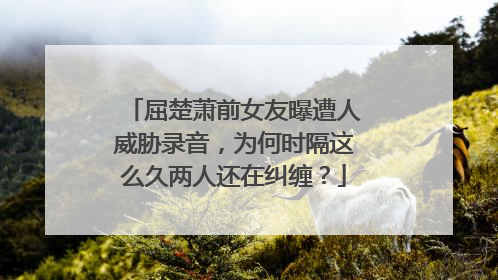 屈楚萧前女友曝遭人威胁录音,为何时隔这么久两人还在纠缠?