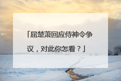 屈楚萧回应侍神令争议,对此你怎看?