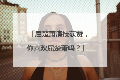 屈楚萧演技获赞，你喜欢屈楚萧吗？