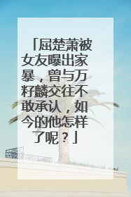 屈楚萧被女友曝出家暴,曾与万籽麟交往不敢承认,如今的他怎样了呢?