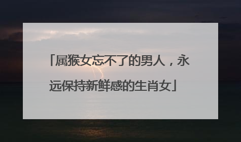 属猴女忘不了的男人，永远保持新鲜感的生肖女