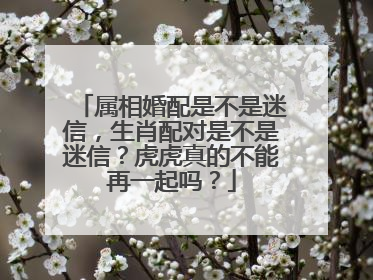 属相婚配是不是迷信，生肖配对是不是迷信？虎虎真的不能再一起吗？