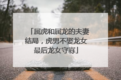属虎和属龙的夫妻结局，虎男不娶龙女最后龙女守寡