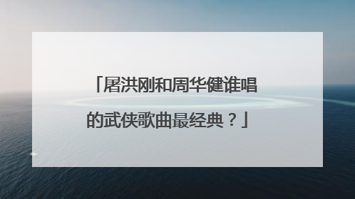 屠洪刚和周华健谁唱的武侠歌曲最经典？