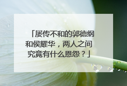 屡传不和的郭德纲和侯耀华,两人之间究竟有什么恩怨?
