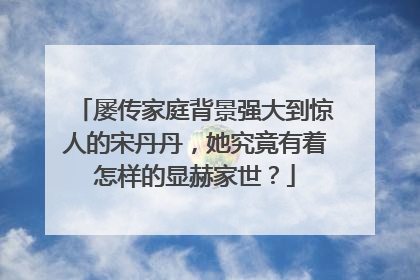 屡传家庭背景强大到惊人的宋丹丹，她究竟有着怎样的显赫家世？