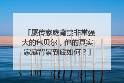 屡传家庭背景非常强大的包贝尔,他的真实家庭背景到底如何?