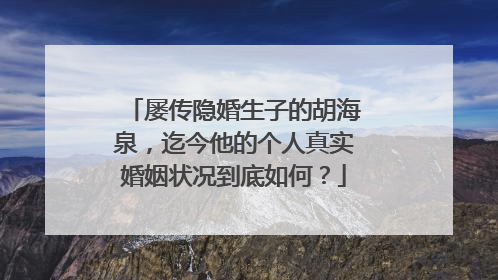 屡传隐婚生子的胡海泉,迄今他的个人真实婚姻状况到底如何?