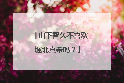 山下智久不喜欢堀北真希吗？