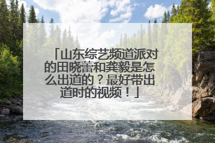 山东综艺频道派对的田晓蕾和龚毅是怎么出道的？最好带出道时的视频！