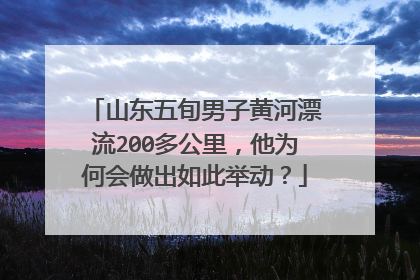 山东五旬男子黄河漂流200多公里，他为何会做出如此举动？