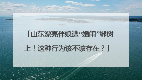 山东漂亮伴娘遭“婚闹”绑树上!这种行为该不该存在?