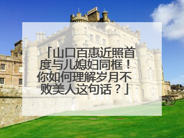 山口百惠近照首度与儿媳妇同框!你如何理解岁月不败美人这句话?