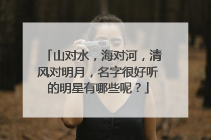 山对水,海对河,清风对明月,名字很好听的明星有哪些呢?