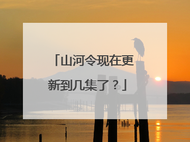 山河令现在更新到几集了？
