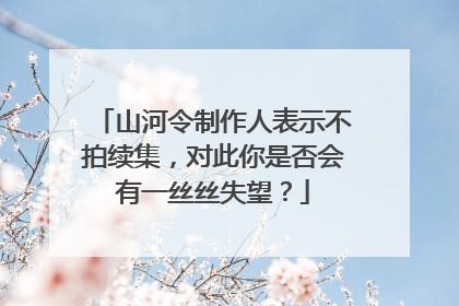 山河令制作人表示不拍续集，对此你是否会有一丝丝失望？